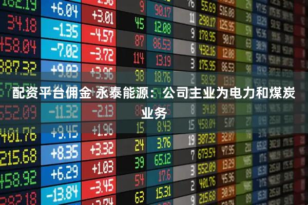 配资平台佣金 永泰能源：公司主业为电力和煤炭业务