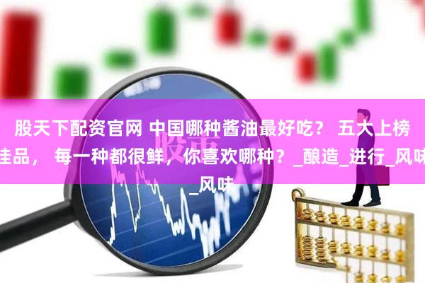股天下配资官网 中国哪种酱油最好吃？ 五大上榜佳品， 每一种都很鲜，你喜欢哪种？_酿造_进行_风味