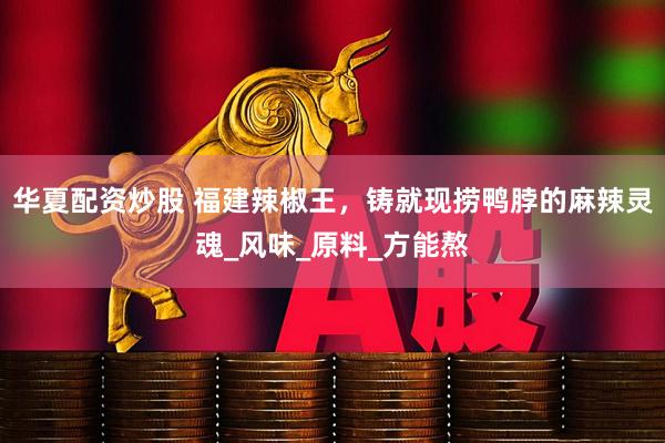 华夏配资炒股 福建辣椒王，铸就现捞鸭脖的麻辣灵魂_风味_原料_方能熬