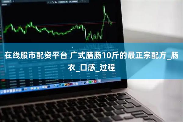 在线股市配资平台 广式腊肠10斤的最正宗配方_肠衣_口感_过程