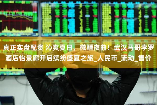 真正实盘配资 沁爽夏日，微醺夜曲！武汉马哥孛罗酒店怡景廊开启缤纷盛夏之旅_人民币_流动_售价