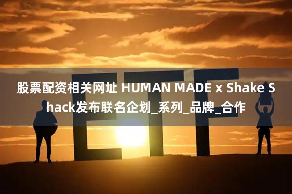 股票配资相关网址 HUMAN MADE x Shake Shack发布联名企划_系列_品牌_合作