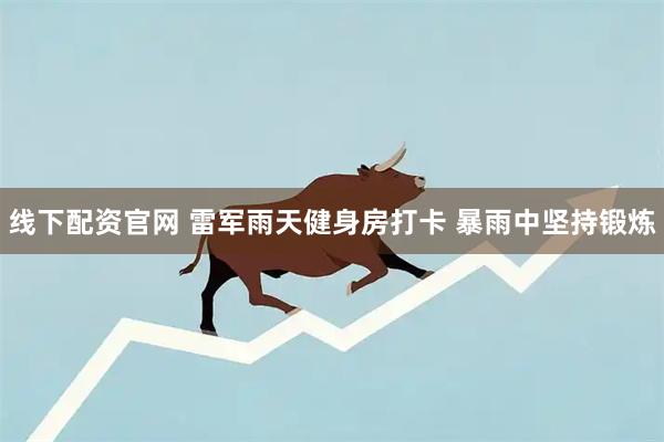 线下配资官网 雷军雨天健身房打卡 暴雨中坚持锻炼