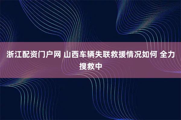 浙江配资门户网 山西车辆失联救援情况如何 全力搜救中