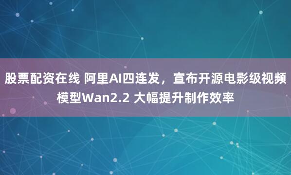 股票配资在线 阿里AI四连发，宣布开源电影级视频模型Wan2.2 大幅提升制作效率