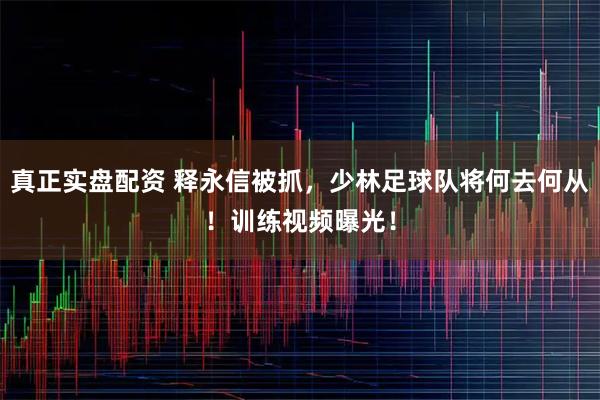 真正实盘配资 释永信被抓，少林足球队将何去何从！训练视频曝光！