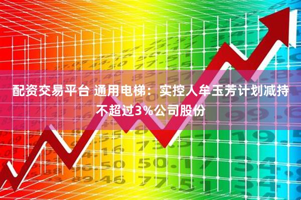 配资交易平台 通用电梯：实控人牟玉芳计划减持不超过3%公司股份