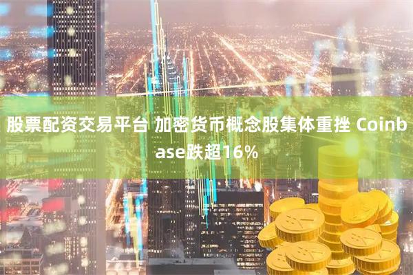 股票配资交易平台 加密货币概念股集体重挫 Coinbase跌超16%