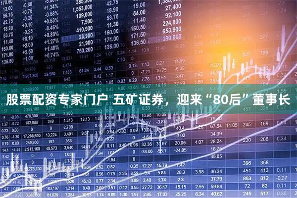 股票配资专家门户 五矿证券，迎来“80后”董事长