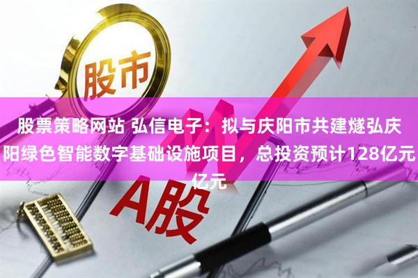 股票策略网站 弘信电子：拟与庆阳市共建燧弘庆阳绿色智能数字基础设施项目，总投资预计128亿元