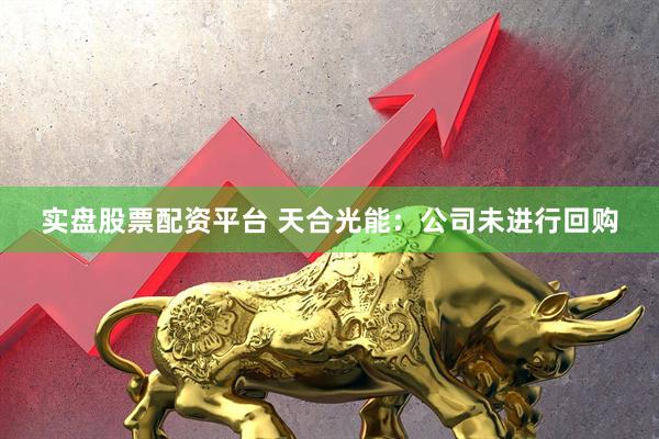 实盘股票配资平台 天合光能：公司未进行回购