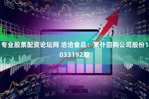 专业股票配资论坛网 洽洽食品：累计回购公司股份1033192股
