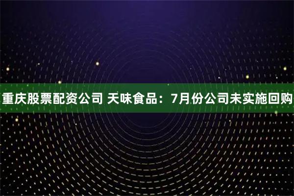 重庆股票配资公司 天味食品：7月份公司未实施回购
