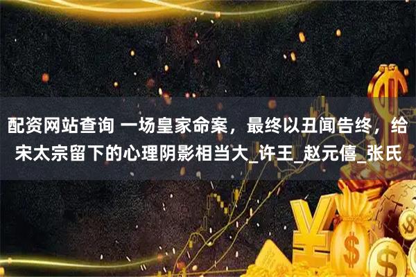 配资网站查询 一场皇家命案，最终以丑闻告终，给宋太宗留下的心理阴影相当大_许王_赵元僖_张氏