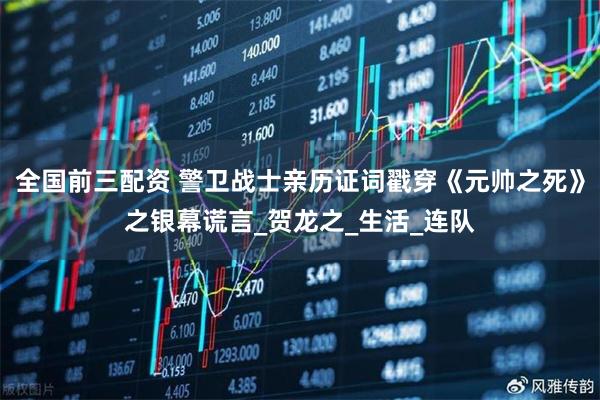 全国前三配资 警卫战士亲历证词戳穿《元帅之死》之银幕谎言_贺龙之_生活_连队