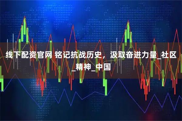 线下配资官网 铭记抗战历史，汲取奋进力量_社区_精神_中国