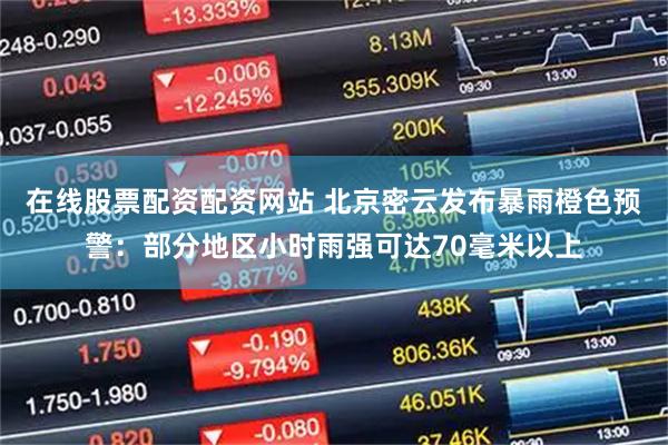 在线股票配资配资网站 北京密云发布暴雨橙色预警：部分地区小时雨强可达70毫米以上