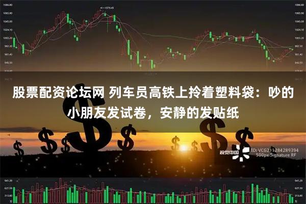 股票配资论坛网 列车员高铁上拎着塑料袋：吵的小朋友发试卷，安静的发贴纸