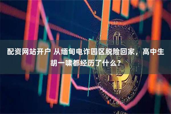 配资网站开户 从缅甸电诈园区脱险回家，高中生胡一啸都经历了什么？