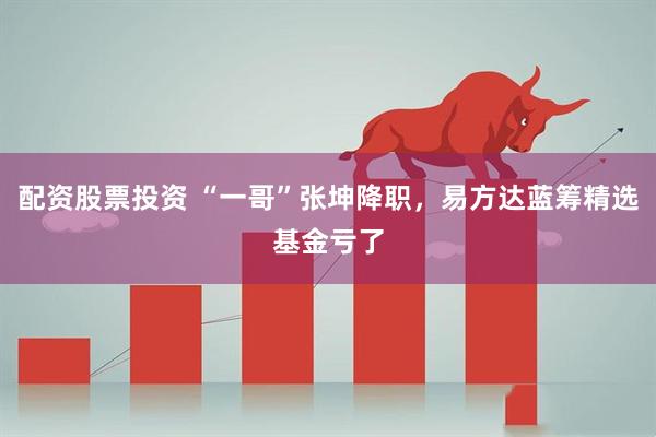 配资股票投资 “一哥”张坤降职，易方达蓝筹精选基金亏了