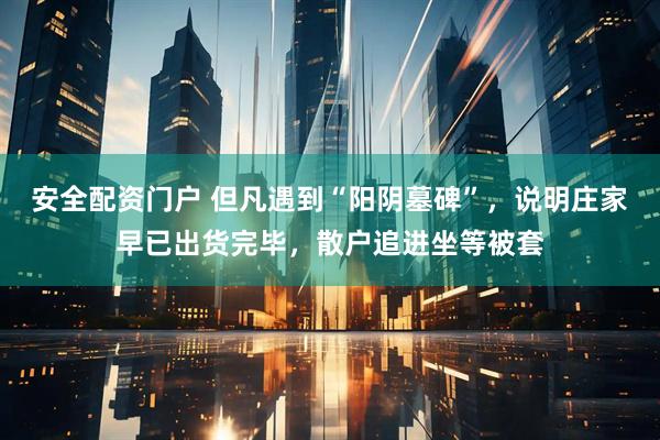 安全配资门户 但凡遇到“阳阴墓碑”，说明庄家早已出货完毕，散户追进坐等被套