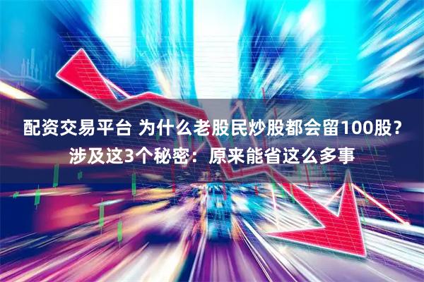 配资交易平台 为什么老股民炒股都会留100股？涉及这3个秘密：原来能省这么多事