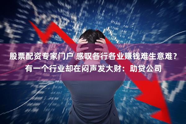 股票配资专家门户 感叹各行各业赚钱难生意难？有一个行业却在闷声发大财：助贷公司
