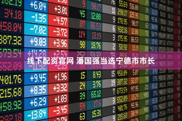 线下配资官网 潘国强当选宁德市市长