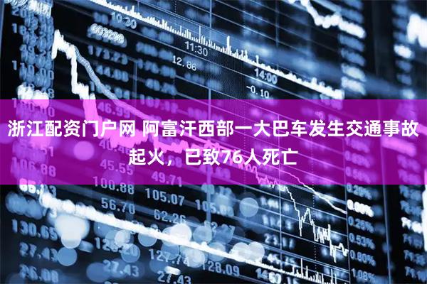 浙江配资门户网 阿富汗西部一大巴车发生交通事故起火，已致76人死亡