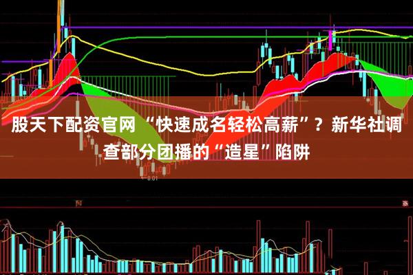 股天下配资官网 “快速成名轻松高薪”？新华社调查部分团播的“造星”陷阱