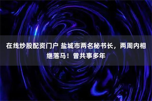 在线炒股配资门户 盐城市两名秘书长，两周内相继落马！曾共事多年