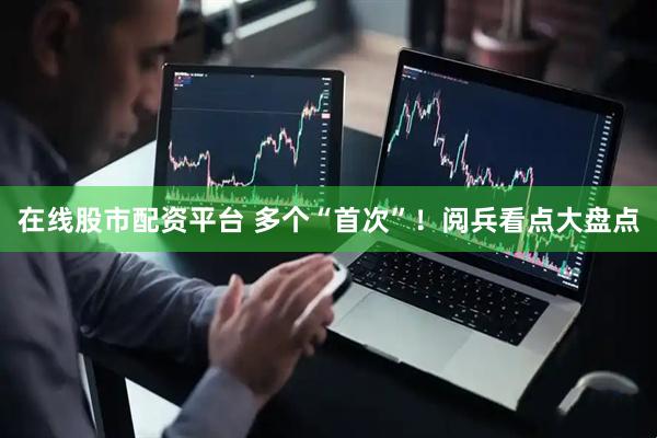 在线股市配资平台 多个“首次”！阅兵看点大盘点