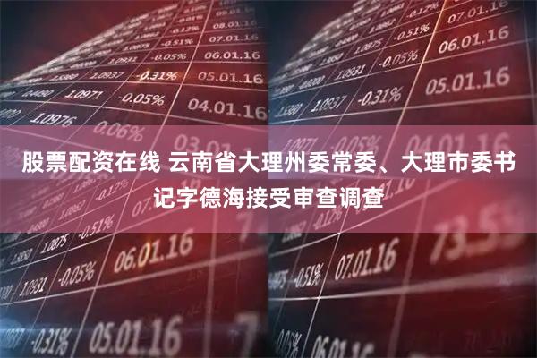 股票配资在线 云南省大理州委常委、大理市委书记字德海接受审查调查