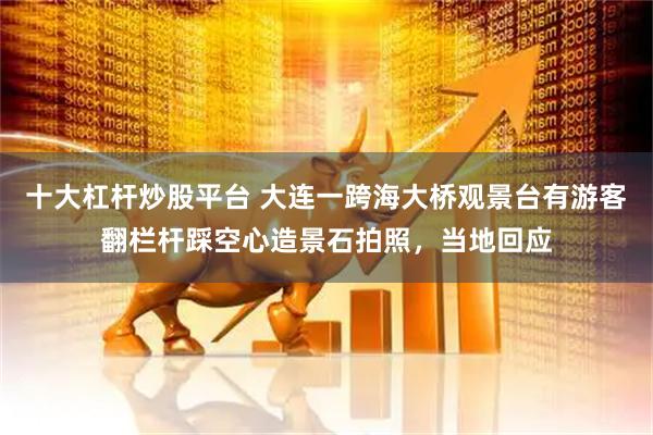 十大杠杆炒股平台 大连一跨海大桥观景台有游客翻栏杆踩空心造景石拍照，当地回应