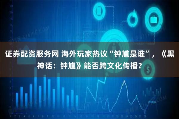 证券配资服务网 海外玩家热议“钟馗是谁”，《黑神话：钟馗》能否跨文化传播？