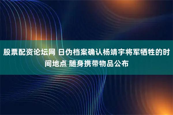 股票配资论坛网 日伪档案确认杨靖宇将军牺牲的时间地点 随身携带物品公布
