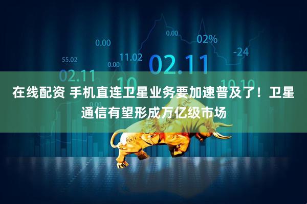在线配资 手机直连卫星业务要加速普及了！卫星通信有望形成万亿级市场