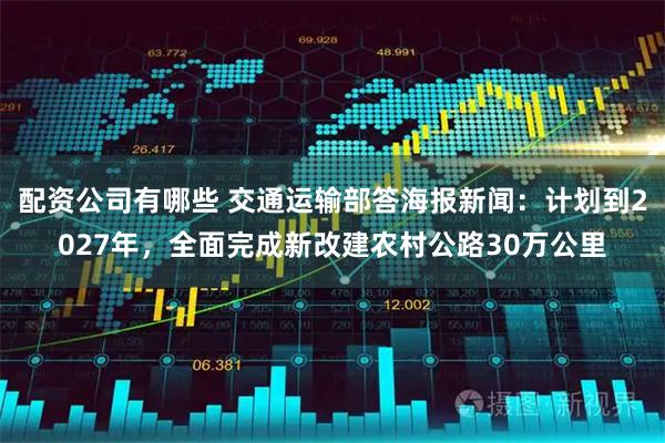 配资公司有哪些 交通运输部答海报新闻：计划到2027年，全面完成新改建农村公路30万公里