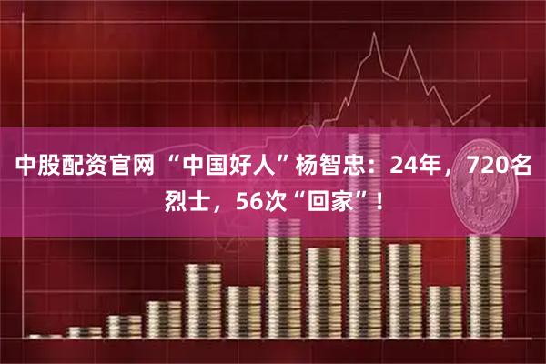中股配资官网 “中国好人”杨智忠：24年，720名烈士，56次“回家”！