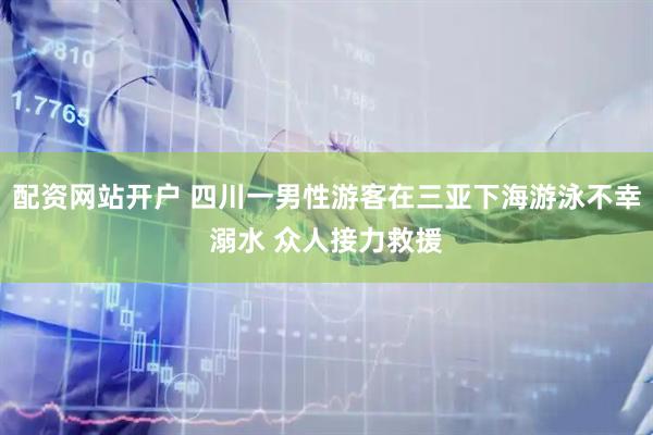 配资网站开户 四川一男性游客在三亚下海游泳不幸溺水 众人接力救援