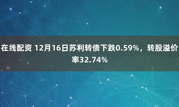 在线配资 12月16日苏利转债下跌0.59%，转股溢价率32.74%