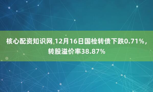 核心配资知识网 12月16日国检转债下跌0.71%，转股溢价率38.87%