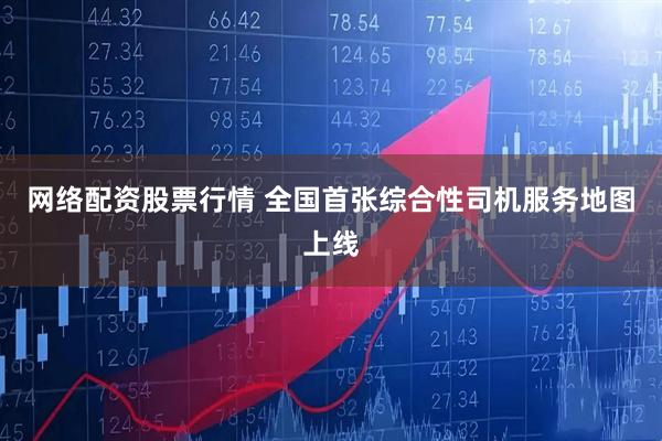 网络配资股票行情 全国首张综合性司机服务地图上线