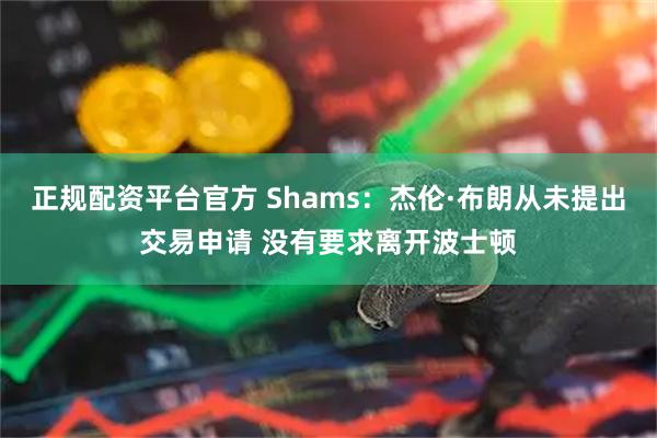 正规配资平台官方 Shams：杰伦·布朗从未提出交易申请 没有要求离开波士顿