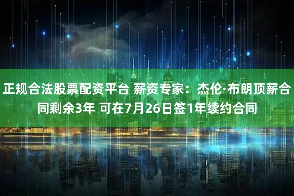 正规合法股票配资平台 薪资专家：杰伦·布朗顶薪合同剩余3年 可在7月26日签1年续约合同