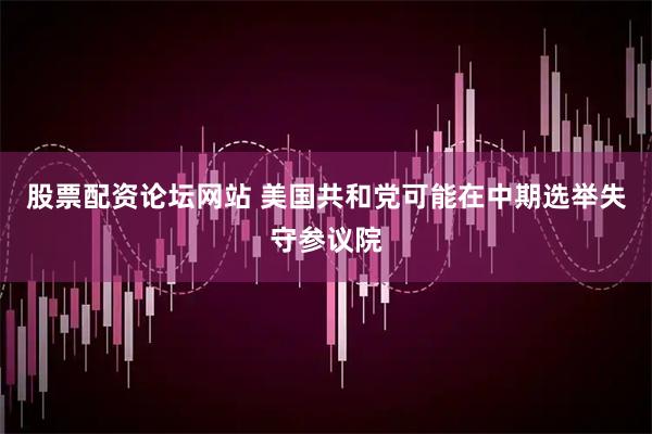 股票配资论坛网站 美国共和党可能在中期选举失守参议院