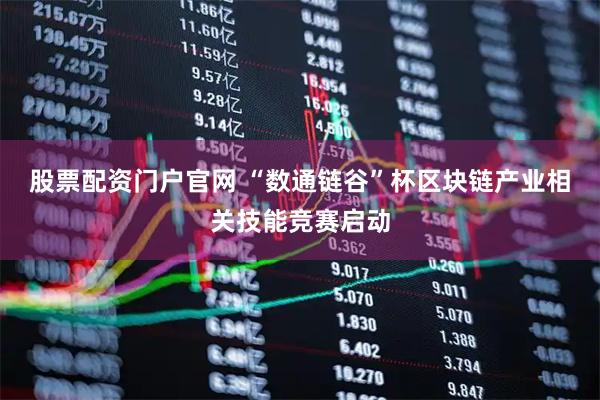 股票配资门户官网 “数通链谷”杯区块链产业相关技能竞赛启动