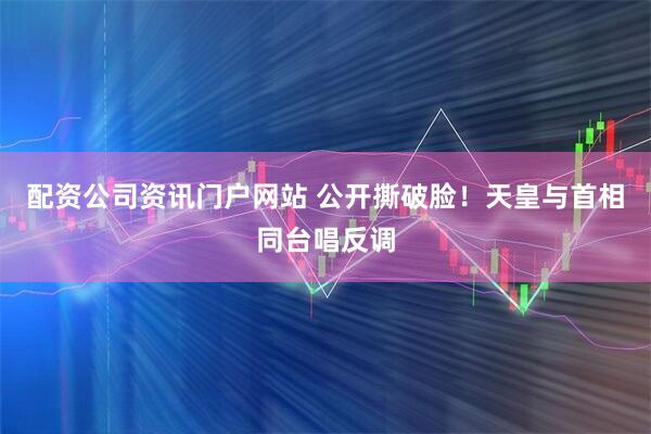 配资公司资讯门户网站 公开撕破脸！天皇与首相同台唱反调